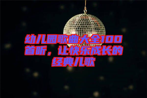 幼兒園歌曲大全100首聽，讓快樂成長的經(jīng)典兒歌