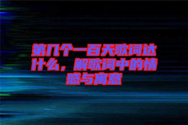 第幾個(gè)一百天歌詞達(dá)什么，解歌詞中的情感與寓意