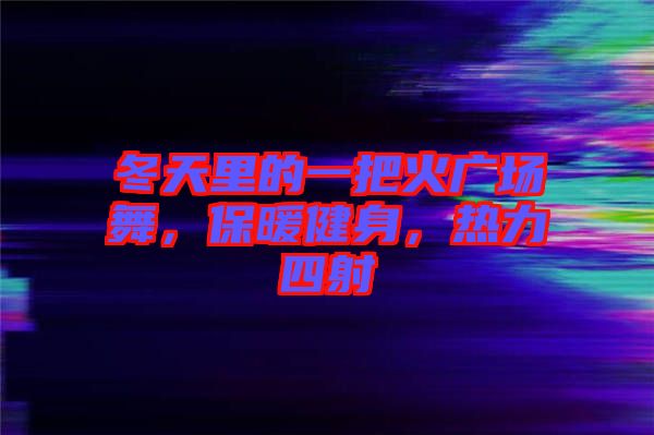 冬天里的一把火廣場舞，保暖健身，熱力四射