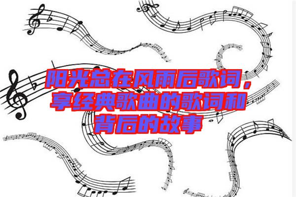 陽光總在風(fēng)雨后歌詞，享經(jīng)典歌曲的歌詞和背后的故事
