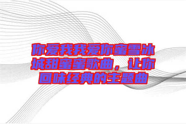 你愛我我愛你蜜雪冰城甜蜜蜜歌曲，讓你回味經(jīng)典的主題曲