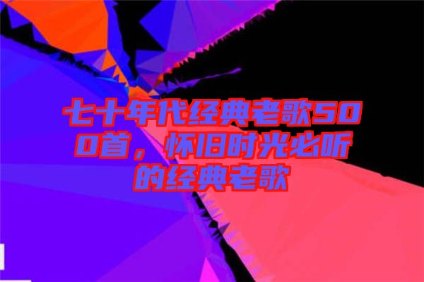 七十年代經(jīng)典老歌500首，懷舊時光必聽的經(jīng)典老歌