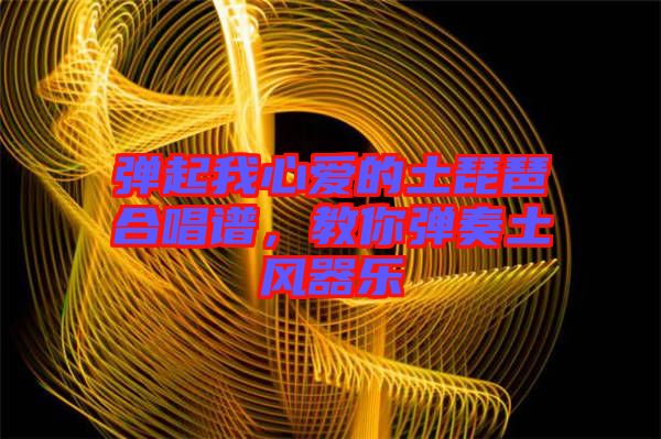彈起我心愛的土琵琶合唱譜，教你彈奏土風(fēng)器樂