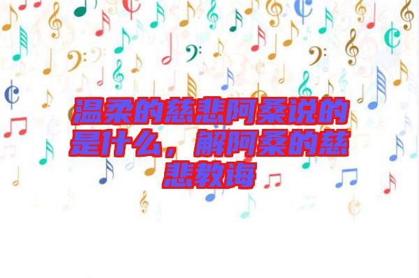 溫柔的慈悲阿桑說(shuō)的是什么，解阿桑的慈悲教誨