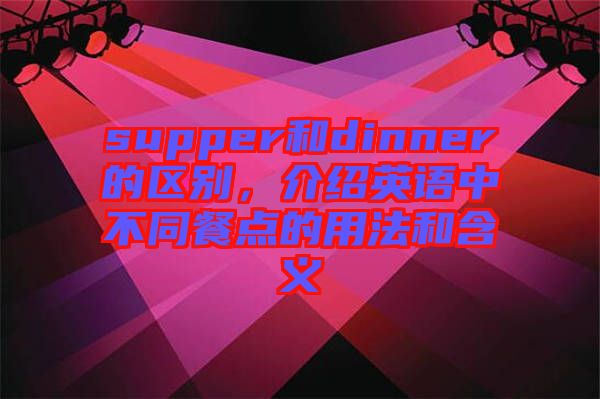 supper和dinner的區(qū)別，介紹英語中不同餐點的用法和含義
