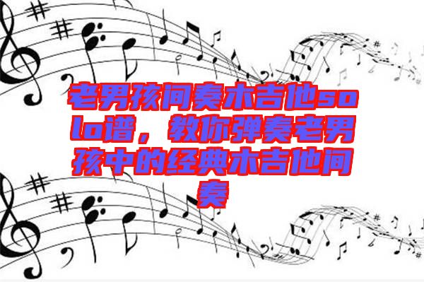 老男孩間奏木吉他solo譜，教你彈奏老男孩中的經(jīng)典木吉他間奏