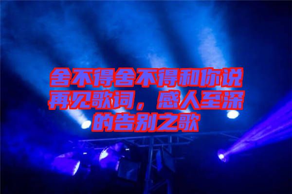 舍不得舍不得和你說再見歌詞，感人至深的告別之歌