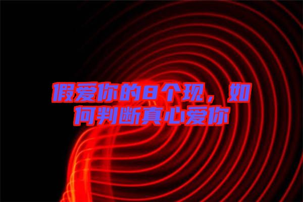 假愛你的8個(gè)現(xiàn)，如何判斷真心愛你