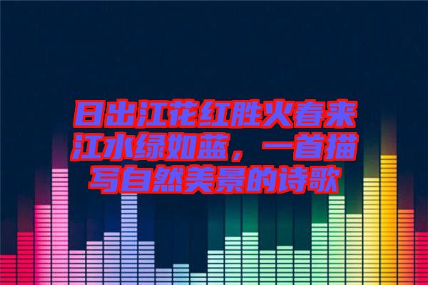 日出江花紅勝火春來(lái)江水綠如藍(lán)，一首描寫自然美景的詩(shī)歌