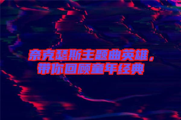 奈克瑟斯主題曲英雄，帶你回顧童年經(jīng)典