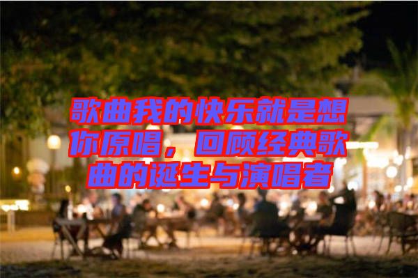 歌曲我的快樂就是想你原唱，回顧經(jīng)典歌曲的誕生與演唱者