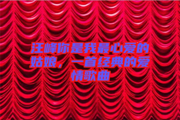 汪峰你是我最心愛的姑娘，一首經(jīng)典的愛情歌曲