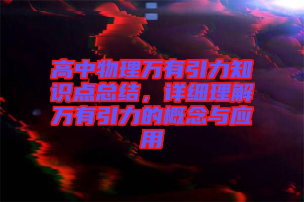 高中物理萬有引力知識點總結(jié)，詳細(xì)理解萬有引力的概念與應(yīng)用