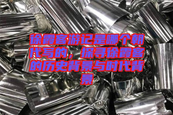 徐霞客游記是哪個(gè)朝代寫的，探尋徐霞客的歷史背景與時(shí)代背景
