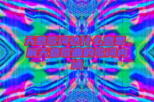 天意歌詞達(dá)什么意思，解天意歌曲的歌詞內(nèi)涵