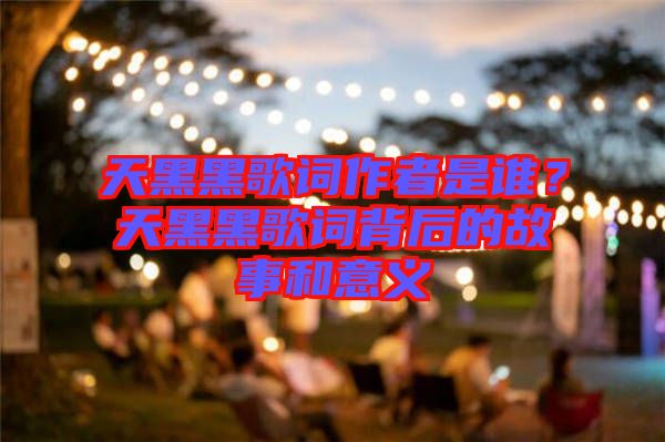天黑黑歌詞作者是誰(shuí)？天黑黑歌詞背后的故事和意義