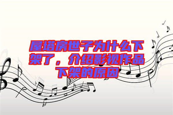 屋塔房世子為什么下架了，介紹影視作品下架的原因