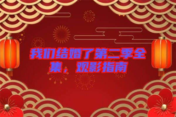 我們結(jié)婚了第二季全集，觀影指南