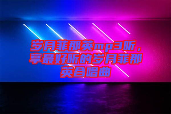 歲月菲那英mp3聽，享最好聽的歲月菲那英合唱曲
