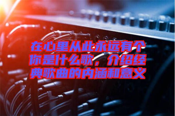 在心里從此永遠有個你是什么歌，介紹經典歌曲的內涵和意義