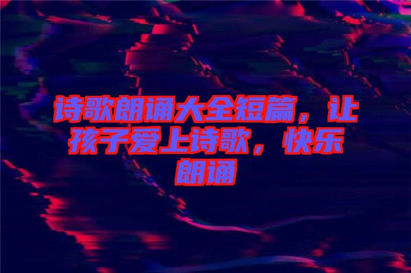 詩歌朗誦大全短篇，讓孩子愛上詩歌，快樂朗誦