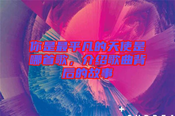 你是最平凡的天使是哪首歌，介紹歌曲背后的故事