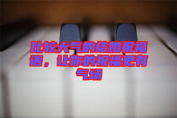 比較大氣的結(jié)婚祝福語，讓你的祝福更有氣場