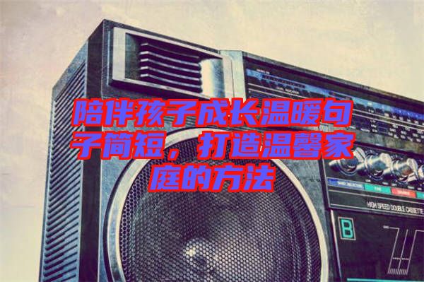 陪伴孩子成長(zhǎng)溫暖句子簡(jiǎn)短，打造溫馨家庭的方法