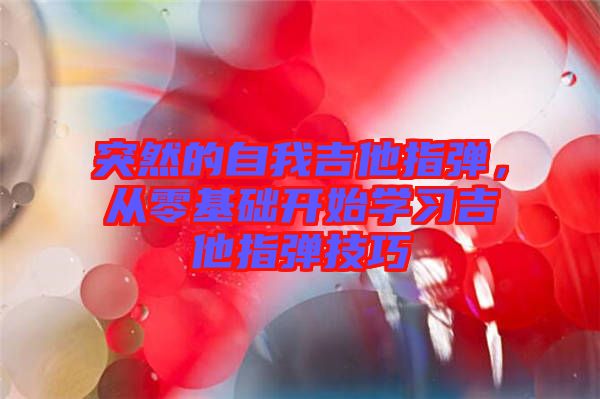 突然的自我吉他指彈，從零基礎(chǔ)開始學(xué)習(xí)吉他指彈技巧