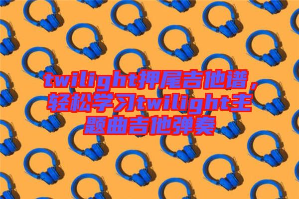twilight押尾吉他譜，輕松學(xué)習(xí)twilight主題曲吉他彈奏