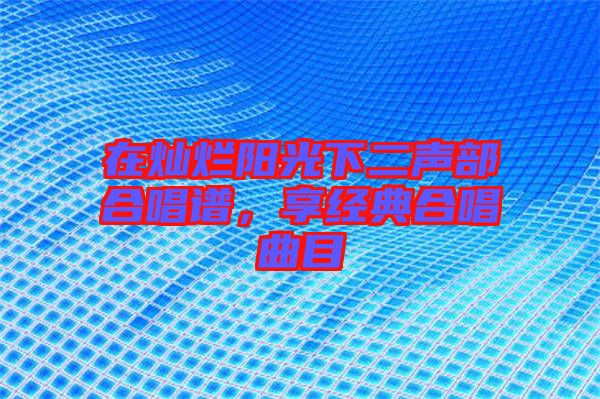 在燦爛陽光下二聲部合唱譜，享經(jīng)典合唱曲目