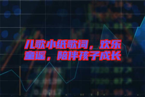 兒歌小紙歌詞，歡樂(lè)童謠，陪伴孩子成長(zhǎng)