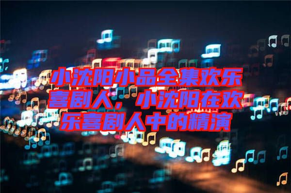 小沈陽小品全集歡樂喜劇人，小沈陽在歡樂喜劇人中的精演