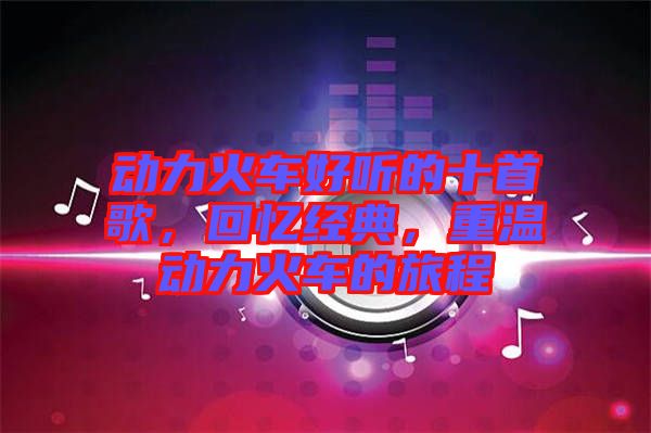 動力火車好聽的十首歌，回憶經(jīng)典，重溫動力火車的旅程