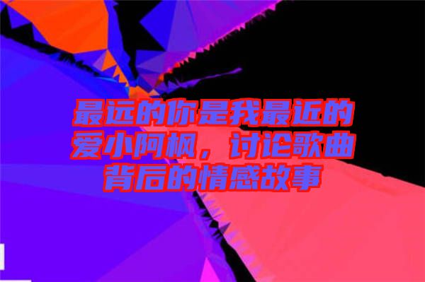 最遠(yuǎn)的你是我最近的愛(ài)小阿楓，討論歌曲背后的情感故事