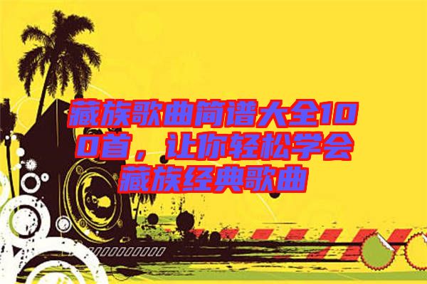 藏族歌曲簡(jiǎn)譜大全100首，讓你輕松學(xué)會(huì)藏族經(jīng)典歌曲