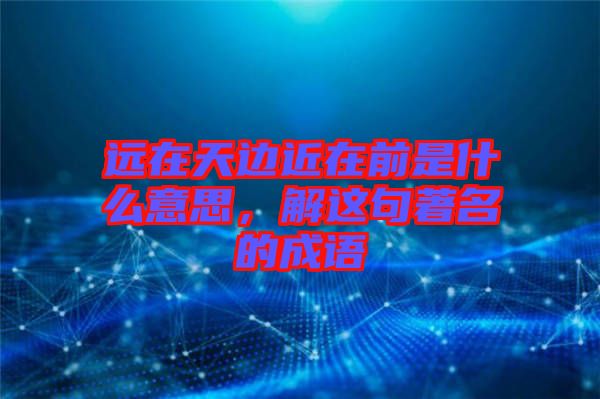 遠(yuǎn)在天邊近在前是什么意思，解這句著名的成語