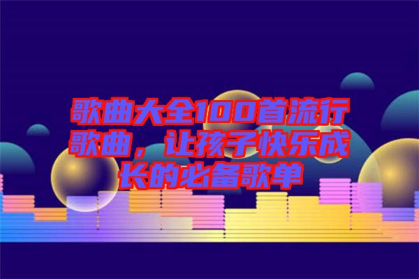 歌曲大全100首流行歌曲，讓孩子快樂成長的必備歌單
