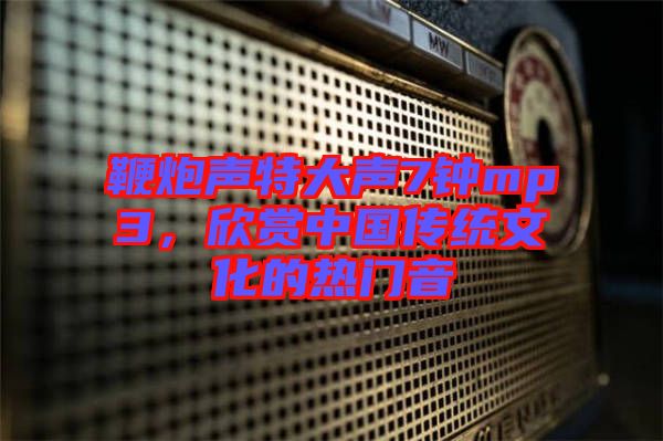 鞭炮聲特大聲7鐘mp3，欣賞中國(guó)傳統(tǒng)文化的熱門音