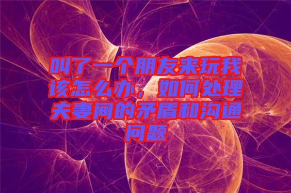 叫了一個(gè)朋友來玩我該怎么辦，如何處理夫妻間的矛盾和溝通問題