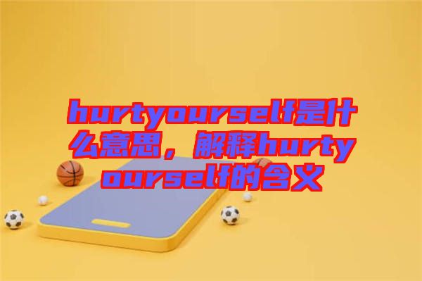 hurtyourself是什么意思，解釋hurtyourself的含義