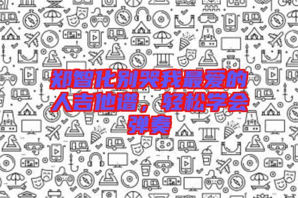 鄭智化別哭我最愛的人吉他譜，輕松學(xué)會彈奏