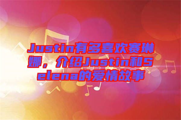 Justin有多喜歡賽琳娜，介紹Justin和Selena的愛情故事