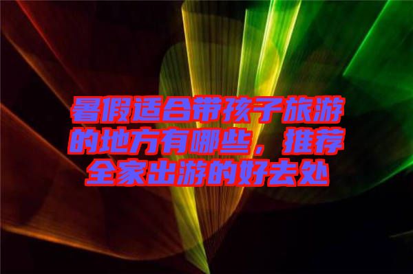 暑假適合帶孩子旅游的地方有哪些，推薦全家出游的好去處