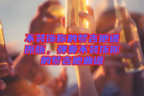 不裝飾你的夢(mèng)吉他譜原版，彈奏不裝飾你的夢(mèng)吉他曲譜
