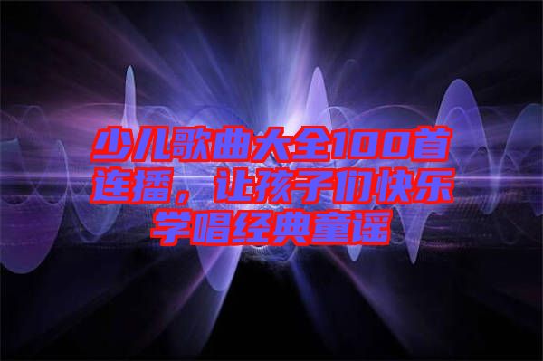 少兒歌曲大全100首連播，讓孩子們快樂學(xué)唱經(jīng)典童謠