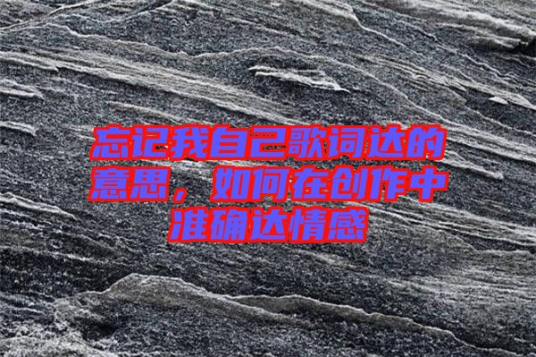 忘記我自己歌詞達(dá)的意思，如何在創(chuàng)作中準(zhǔn)確達(dá)情感