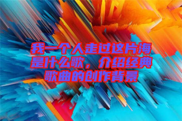 我一個人走過這片海是什么歌，介紹經(jīng)典歌曲的創(chuàng)作背景