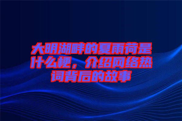 大明湖畔的夏雨荷是什么梗，介紹網(wǎng)絡熱詞背后的故事