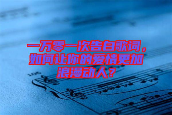 一萬(wàn)零一次告白歌詞，如何讓你的愛(ài)情更加浪漫動(dòng)人？